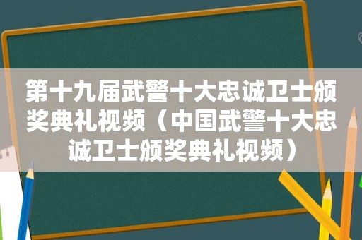 第十九届武警十大忠诚卫士颁奖典礼视频（中国武警十大忠诚卫士颁奖典礼视频）