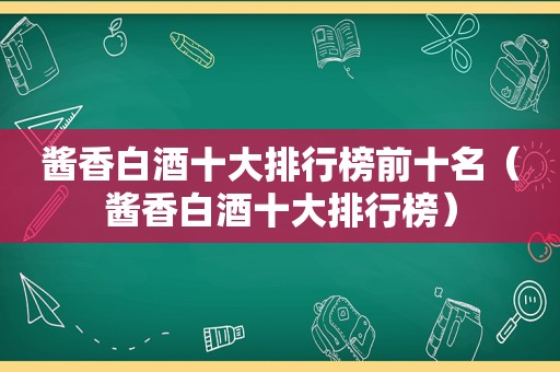 酱香白酒十大排行榜前十名（酱香白酒十大排行榜）