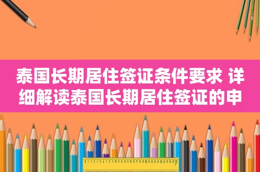 泰国长期居住签证条件要求 详细解读泰国长期居住签证的申请条件和要求