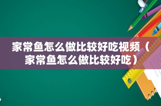 家常鱼怎么做比较好吃视频（家常鱼怎么做比较好吃）