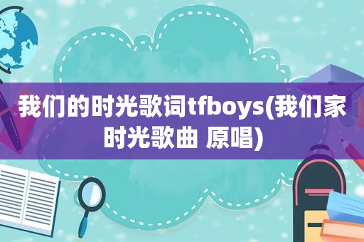 我们的时光歌词tfboys(我们家时光歌曲 原唱)