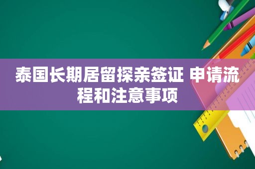 泰国长期居留探亲签证 申请流程和注意事项