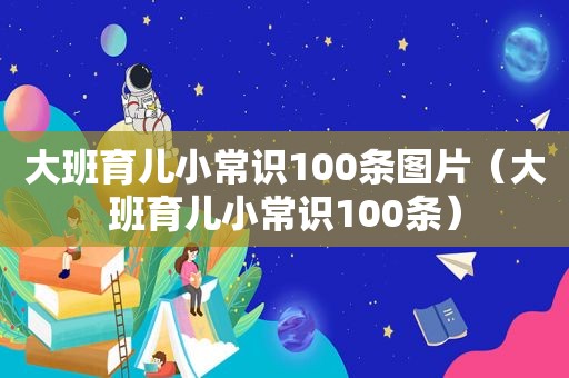 大班育儿小常识100条图片（大班育儿小常识100条）