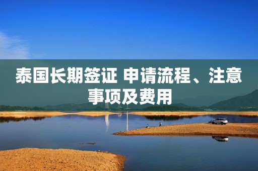 泰国长期签证 申请流程、注意事项及费用