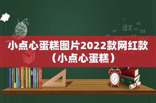 小点心蛋糕图片2022款网红款（小点心蛋糕）