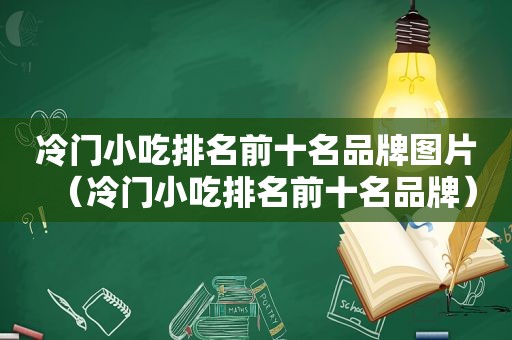 冷门小吃排名前十名品牌图片（冷门小吃排名前十名品牌）