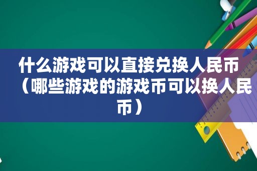 什么游戏可以直接兑换人民币（哪些游戏的游戏币可以换人民币）