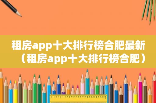 租房app十大排行榜合肥最新（租房app十大排行榜合肥）