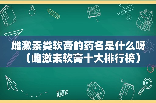 雌激素类软膏的药名是什么呀（雌激素软膏十大排行榜）