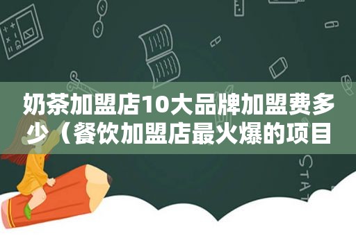 奶茶加盟店10大品牌加盟费多少（餐饮加盟店最火爆的项目2023）