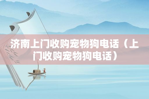 济南上门收购宠物狗电话（上门收购宠物狗电话）