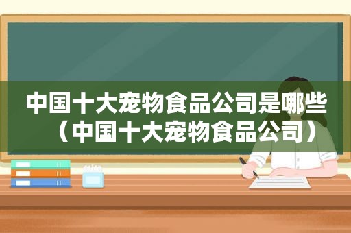 中国十大宠物食品公司是哪些（中国十大宠物食品公司）