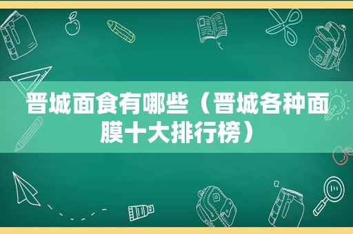 晋城面食有哪些（晋城各种面膜十大排行榜）