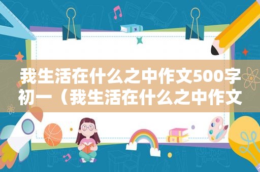 我生活在什么之中作文500字初一（我生活在什么之中作文）