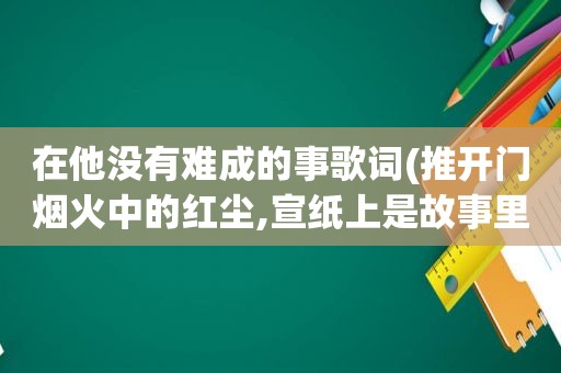 在他没有难成的事歌词(推开门烟火中的红尘,宣纸上是故事里的人是什么歌)