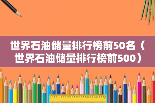 世界石油储量排行榜前50名（世界石油储量排行榜前500）