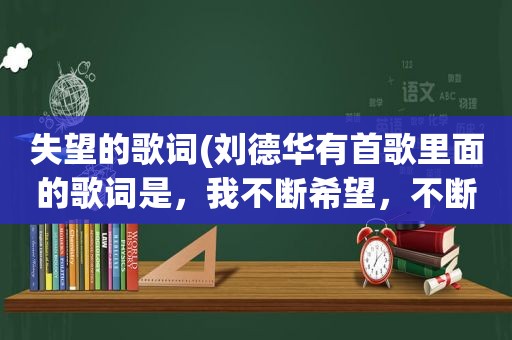 失望的歌词(刘德华有首歌里面的歌词是，我不断希望，不断失望，是什么歌名了)