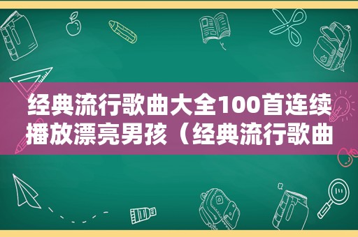 经典流行歌曲大全100首连续播放漂亮男孩（经典流行歌曲大全100首）