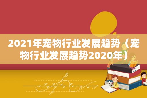 2021年宠物行业发展趋势（宠物行业发展趋势2020年）