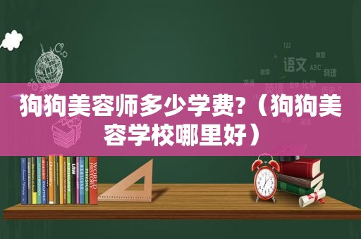 狗狗美容师多少学费?（狗狗美容学校哪里好）