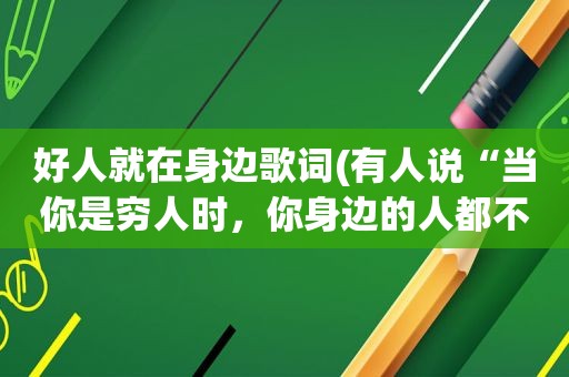 好人就在身边歌词(有人说“当你是穷人时，你身边的人都不是什么好人”你怎么看)