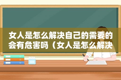 女人是怎么解决自己的需要的会有危害吗（女人是怎么解决自己的需要的）