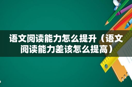 语文阅读能力怎么提升（语文阅读能力差该怎么提高）