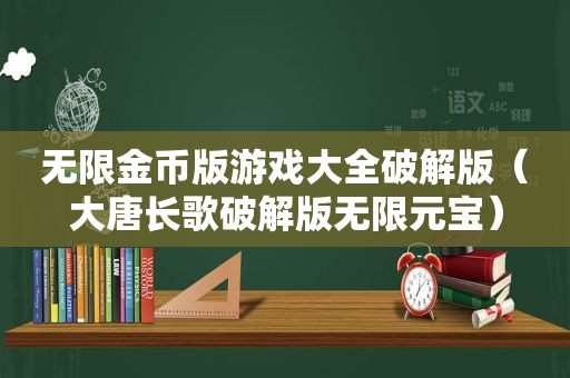 无限金币版游戏大全绿色版（大唐长歌绿色版无限元宝）