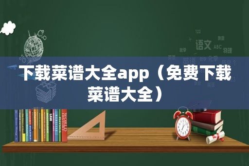 下载菜谱大全app（免费下载菜谱大全）