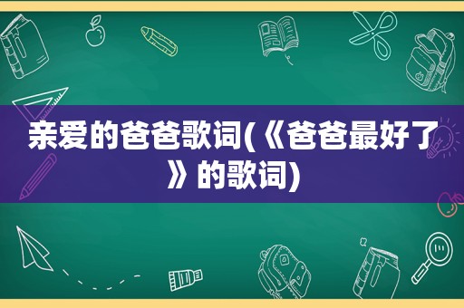 亲爱的爸爸歌词(《爸爸最好了》的歌词)