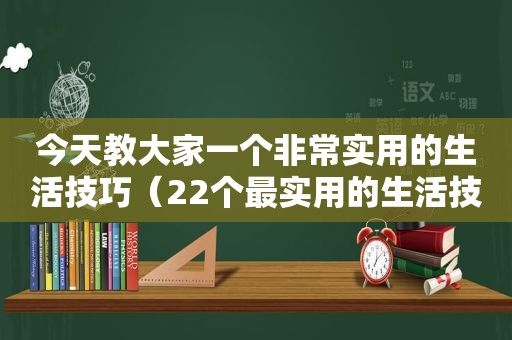 今天教大家一个非常实用的生活技巧（22个最实用的生活技巧）