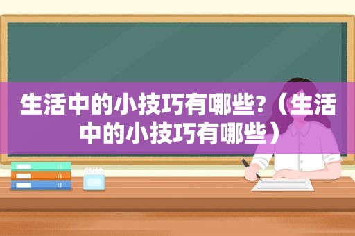 生活中的小技巧有哪些?（生活中的小技巧有哪些）