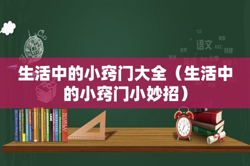 生活中的小窍门大全（生活中的小窍门小妙招）