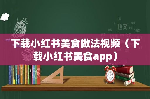 下载小红书美食做法视频（下载小红书美食app）