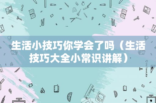 生活小技巧你学会了吗（生活技巧大全小常识讲解）