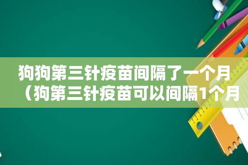 狗狗第三针疫苗间隔了一个月（狗第三针疫苗可以间隔1个月打吗）