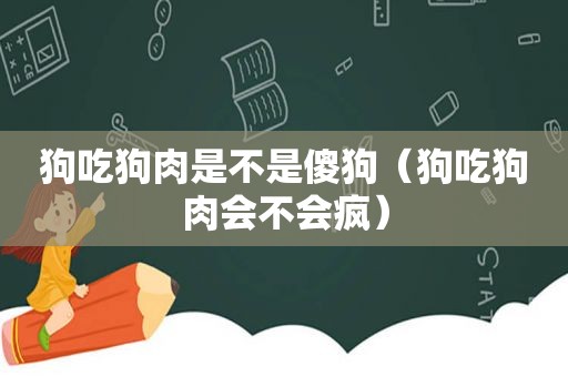 狗吃狗肉是不是傻狗（狗吃狗肉会不会疯）