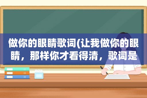 做你的眼睛歌词(让我做你的眼睛，那样你才看得清，歌词是什么意思)