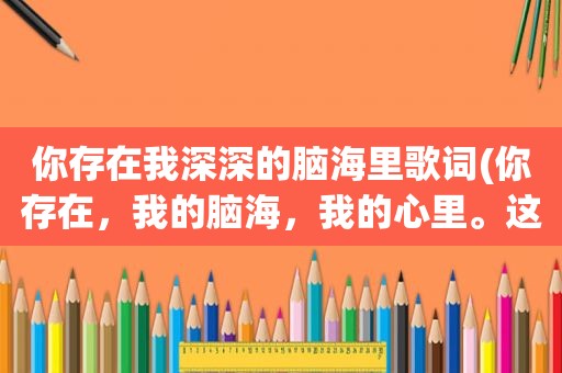 你存在我深深的脑海里歌词(你存在，我的脑海，我的心里。这句歌词是哪首歌)