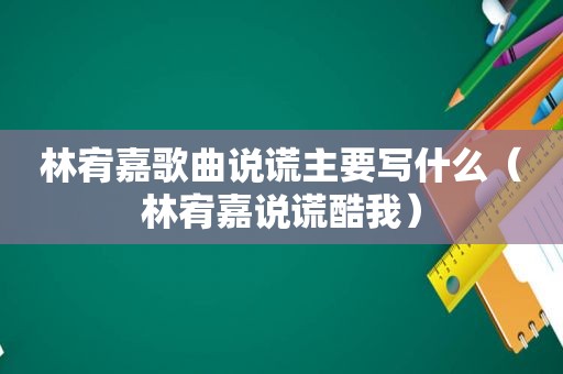 林宥嘉歌曲说谎主要写什么（林宥嘉说谎酷我）