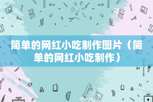 简单的网红小吃制作图片（简单的网红小吃制作）