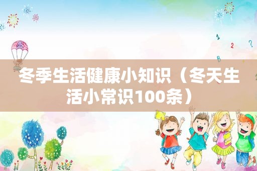 冬季生活健康小知识（冬天生活小常识100条）