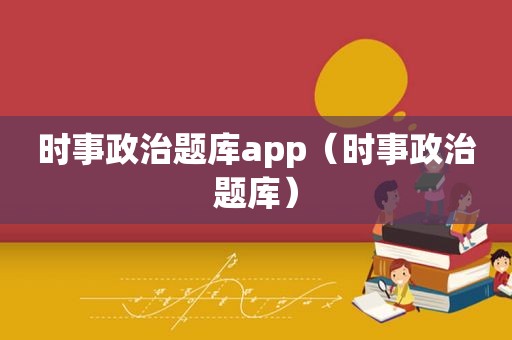 时事政治题库app（时事政治题库）