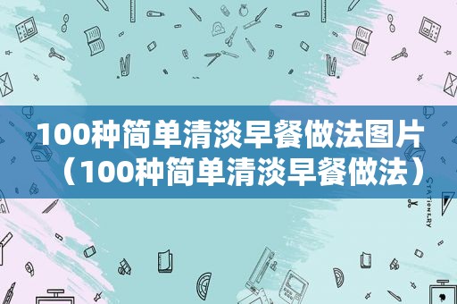 100种简单清淡早餐做法图片（100种简单清淡早餐做法）