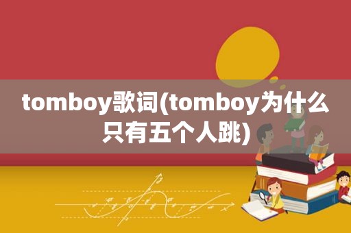 tomboy歌词(tomboy为什么只有五个人跳)