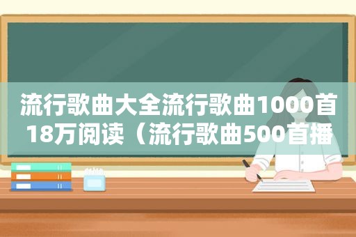 流行歌曲大全流行歌曲1000首18万阅读（流行歌曲500首播放列表）  第1张