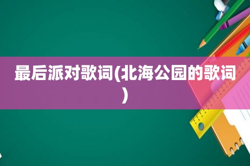 最后派对歌词(北海公园的歌词)