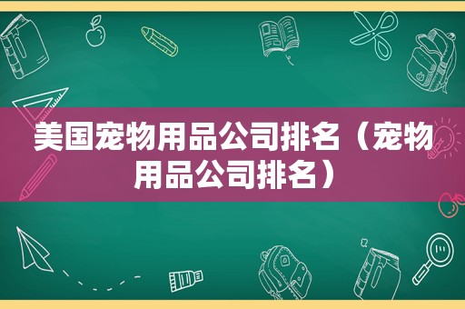 美国宠物用品公司排名（宠物用品公司排名）