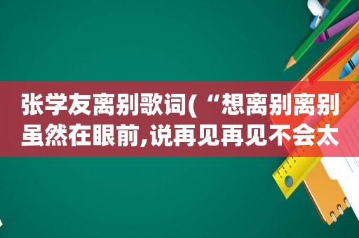 张学友离别歌词(“想离别离别虽然在眼前,说再见再见不会太遥远”是什么歌里的歌词)