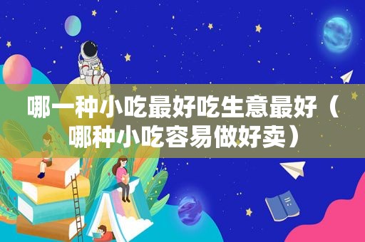 哪一种小吃最好吃生意最好（哪种小吃容易做好卖）